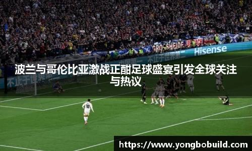 波兰与哥伦比亚激战正酣足球盛宴引发全球关注与热议